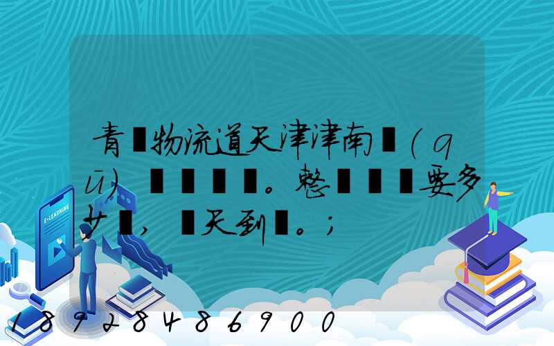 青島物流道天津津南區(qū)。整車運輸要多少錢,幾天到貨。